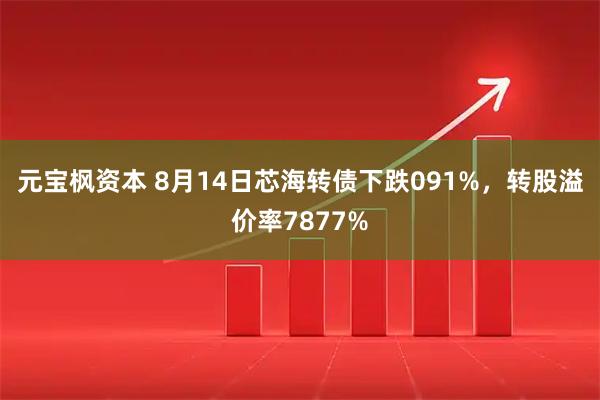 元宝枫资本 8月14日芯海转债下跌091%，转股溢价率7877%