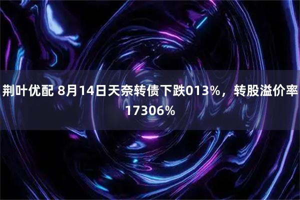 荆叶优配 8月14日天奈转债下跌013%，转股溢价率17306%