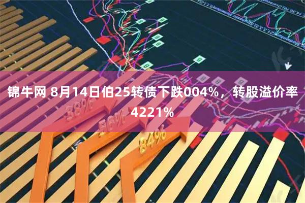 锦牛网 8月14日伯25转债下跌004%,转股溢价率4221%