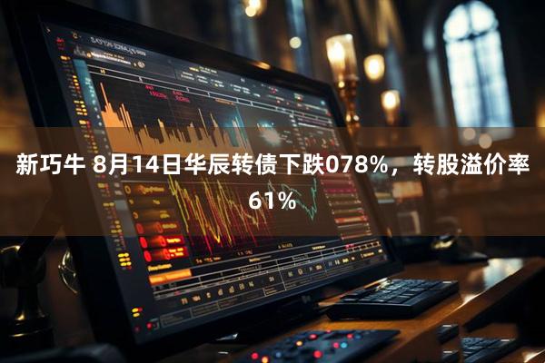 新巧牛 8月14日华辰转债下跌078%，转股溢价率61%
