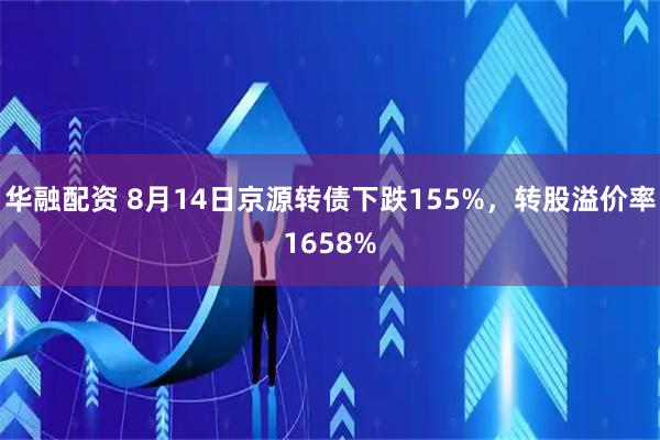 华融配资 8月14日京源转债下跌155%，转股溢价率1658%