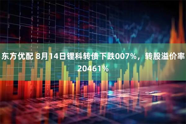 东方优配 8月14日锂科转债下跌007%，转股溢价率20461%