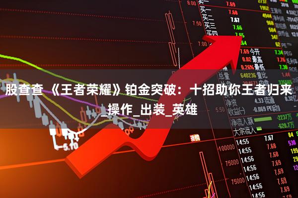 股查查 《王者荣耀》铂金突破：十招助你王者归来_操作_出装_英雄