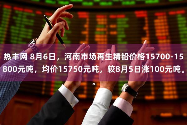 热丰网 8月6日，河南市场再生精铅价格15700-15800元吨，均价15750元吨，较8月5日涨100元吨。