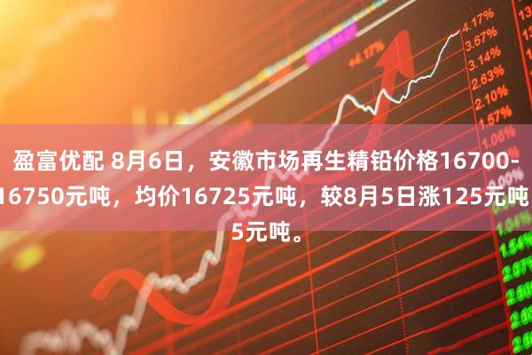 盈富优配 8月6日，安徽市场再生精铅价格16700-16750元吨，均价16725元吨，较8月5日涨125元吨。