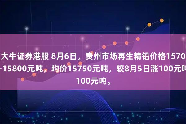 大牛证券港股 8月6日，贵州市场再生精铅价格15700-15800元吨，均价15750元吨，较8月5日涨100元吨。