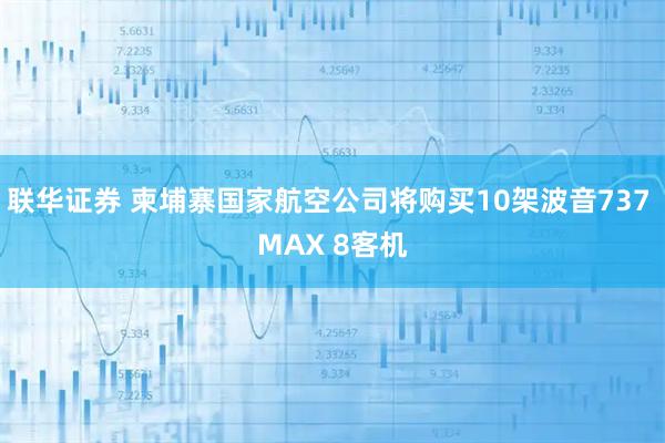 联华证券 柬埔寨国家航空公司将购买10架波音737 MAX 8客机