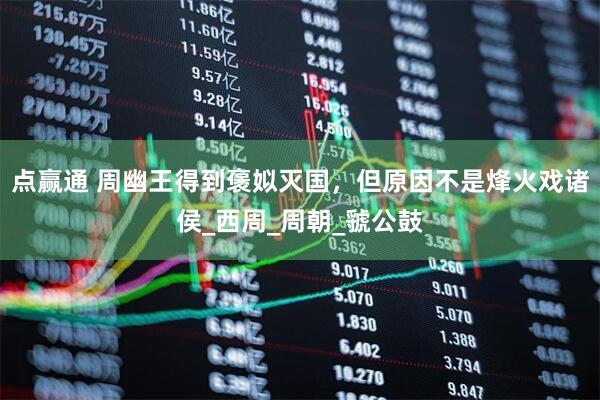 点赢通 周幽王得到褒姒灭国，但原因不是烽火戏诸侯_西周_周朝_虢公鼓