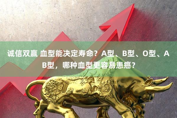 诚信双赢 血型能决定寿命？A型、B型、O型、AB型，哪种血型更容易患癌？