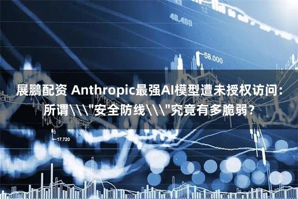 展鵬配资 Anthropic最强AI模型遭未授权访问：所谓\