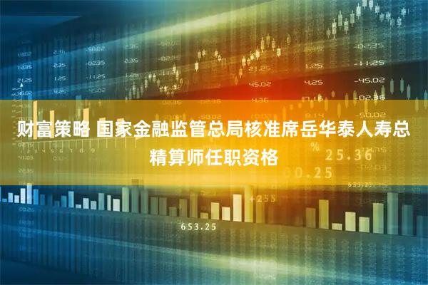 财富策略 国家金融监管总局核准席岳华泰人寿总精算师任职资格