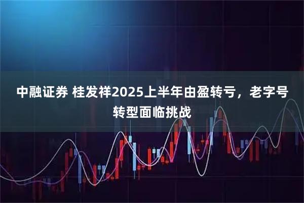 中融证券 桂发祥2025上半年由盈转亏，老字号转型面临挑战