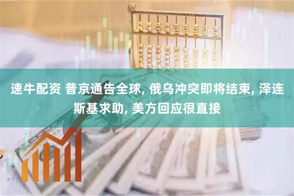 速牛配资 普京通告全球, 俄乌冲突即将结束, 泽连斯基求助, 美方回应很直接