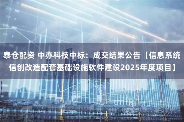 泰仓配资 中亦科技中标：成交结果公告【信息系统信创改造配套基础设施软件建设2025年度项目】