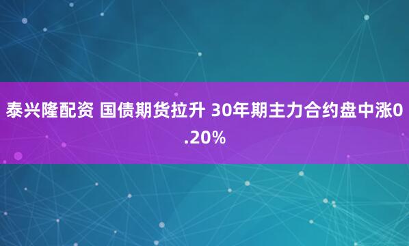 泰兴隆配资 国债期货拉升 30年期主力合约盘中涨0.20%