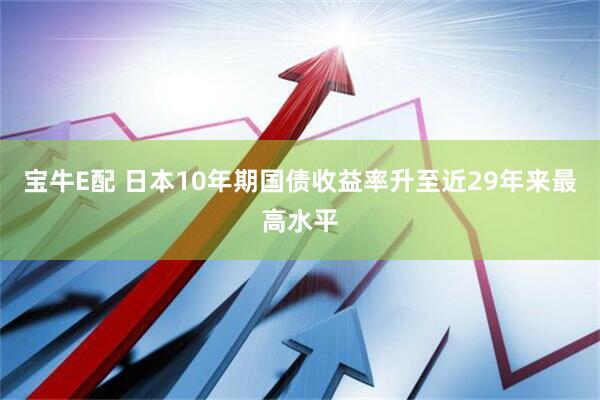 宝牛E配 日本10年期国债收益率升至近29年来最高水平