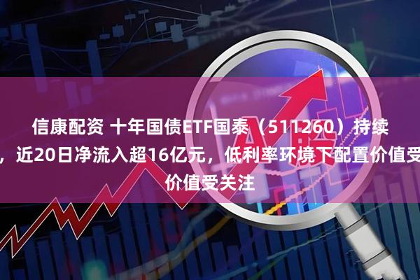 信康配资 十年国债ETF国泰（511260）持续吸金，近20日净流入超16亿元，低利率环境下配置价值受关注