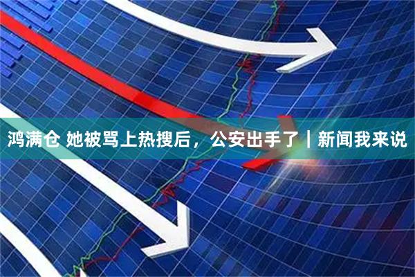 鸿满仓 她被骂上热搜后,公安出手了|新闻我来说