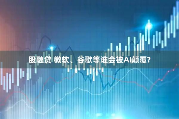 股融贷 微软、谷歌等谁会被AI颠覆?