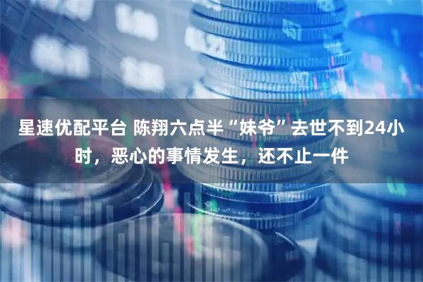 星速优配平台 陈翔六点半“妹爷”去世不到24小时,恶心的事情发生,还不止一件