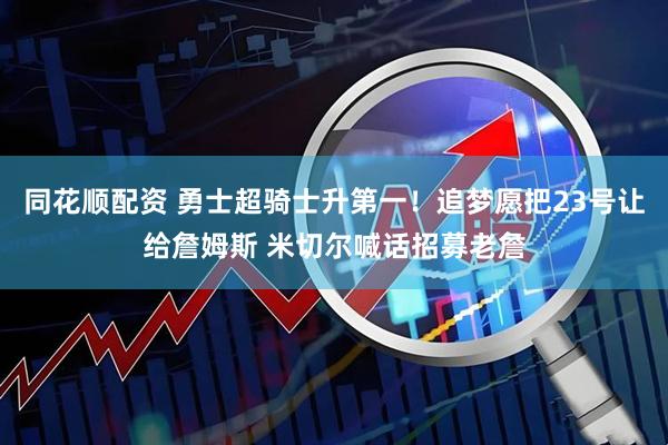 同花顺配资 勇士超骑士升第一!追梦愿把23号让给詹姆斯 米切尔喊话招募老詹