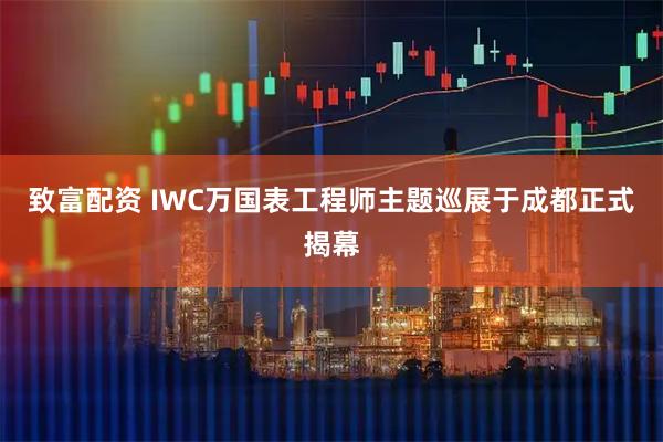 致富配资 IWC万国表工程师主题巡展于成都正式揭幕