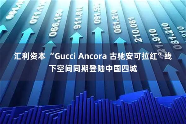 汇利资本 “Gucci Ancora 古驰安可拉红”线下空间同期登陆中国四城