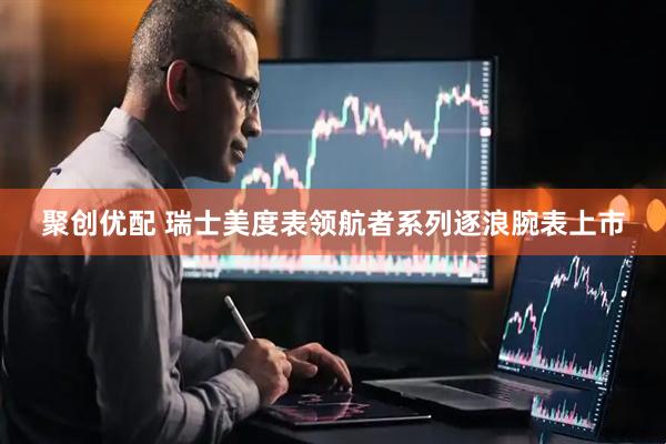 聚创优配 瑞士美度表领航者系列逐浪腕表上市