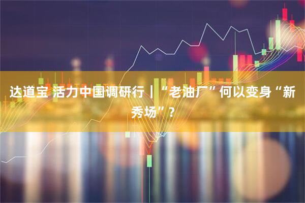 达道宝 活力中国调研行｜“老油厂”何以变身“新秀场”？
