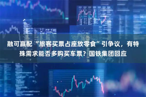 融可赢配 “旅客买票占座放零食”引争议，有特殊需求能否多购买车票？国铁集团回应
