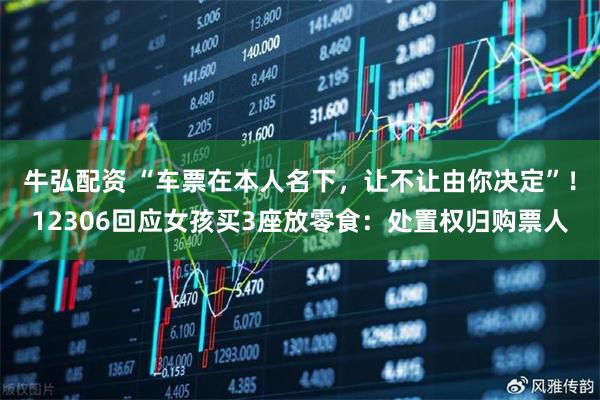 牛弘配资 “车票在本人名下，让不让由你决定”！12306回应女孩买3座放零食：处置权归购票人