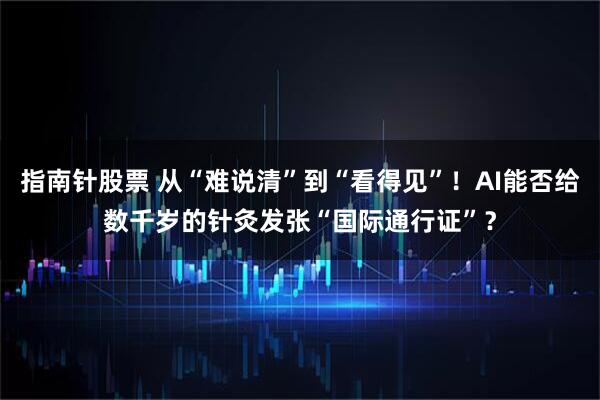 指南针股票 从“难说清”到“看得见”！AI能否给数千岁的针灸发张“国际通行证”？