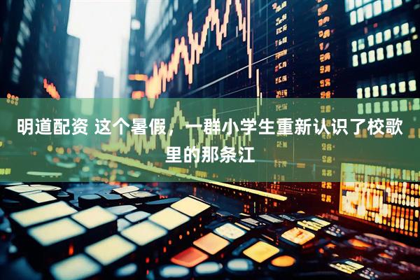 明道配资 这个暑假，一群小学生重新认识了校歌里的那条江