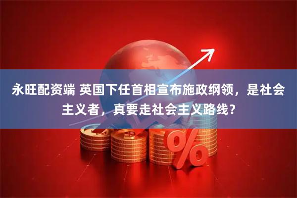 永旺配资端 英国下任首相宣布施政纲领，是社会主义者，真要走社会主义路线？